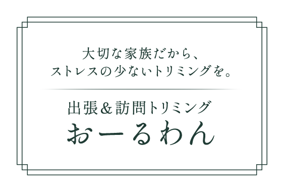 大切な家族だから、ストレスの少ないトリミングを。出張＆訪問トリミング おーるわん