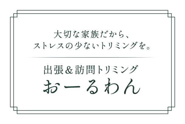 大切な家族だから、ストレスの少ないトリミングを。出張＆訪問トリミング おーるわん